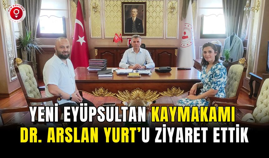 Yeni Eyüpsultan Kaymakamı Dr. Arslan YURT’U ziyaret ettik