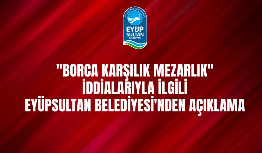 "Borca karşılık mezarlık" iddialarıyla ilgili Eyüpsultan Belediyesi'nden açıklama