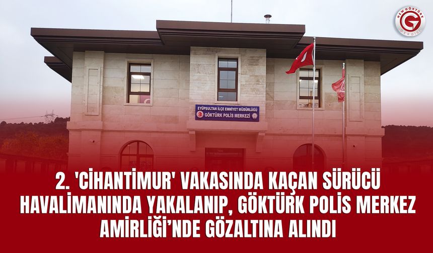 2. Cihantimur Vakasında Kaçan Sürücü Havalimanında Yakalanıp, Göktürk Polis Merkez Amirliği’nde gözaltına alındı