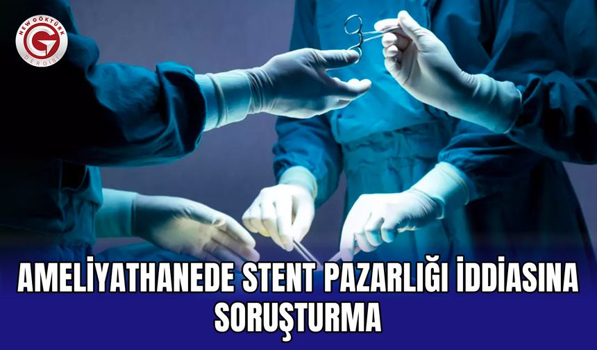 Ameliyathanede stent pazarlığı iddiasına soruşturma