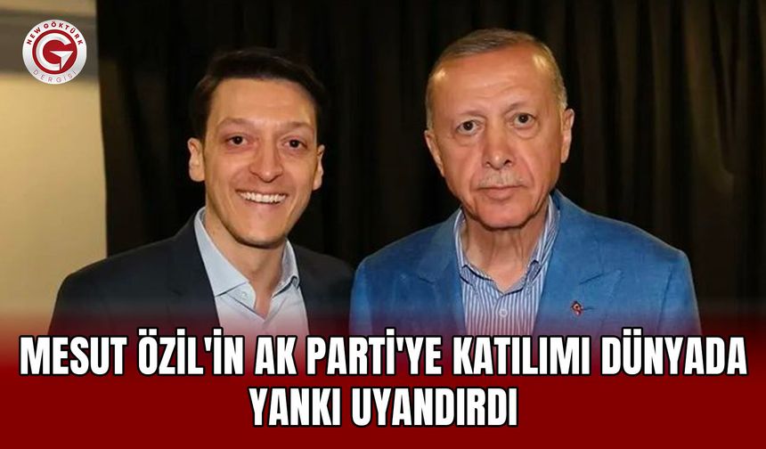 Mesut Özil'in AK Parti'ye katılımı dünyada yankı uyandırdı