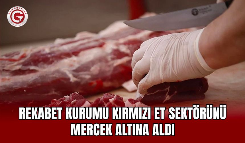 Rekabet Kurumu kırmızı et sektörünü mercek altına aldı