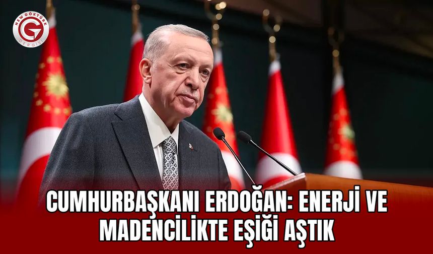 Cumhurbaşkanı Erdoğan: Enerji ve Madencilikte Eşiği Aştık