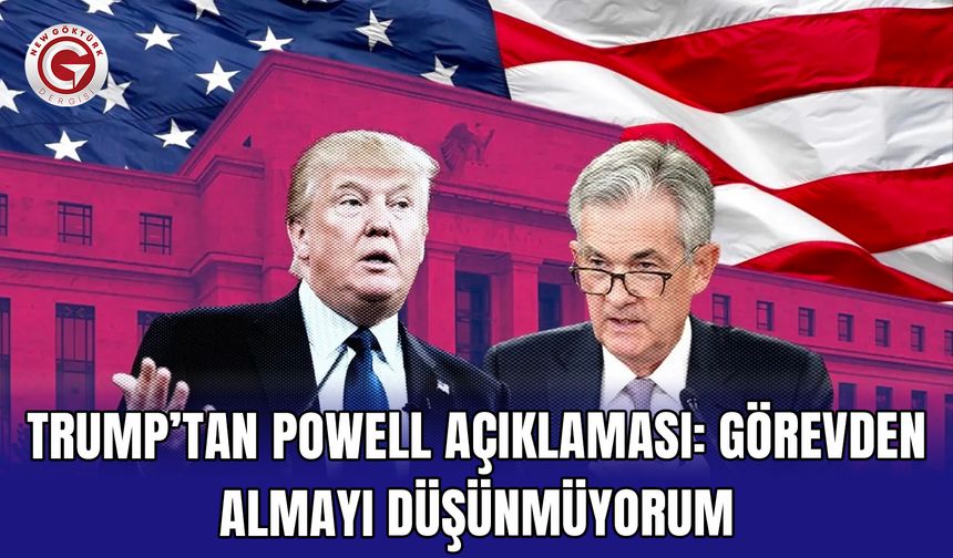 Trump’tan Powell Açıklaması: Görevden Almayı Düşünmüyorum