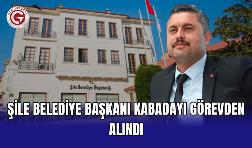 Şile Belediye Başkanı Kabadayı görevden alındı