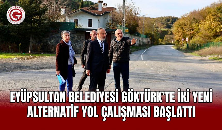 Eyüpsultan Belediyesi Göktürk Trafiğini Rahatlatacak İki Yeni Alternatif Yol İçin Çalışmalara Başladı