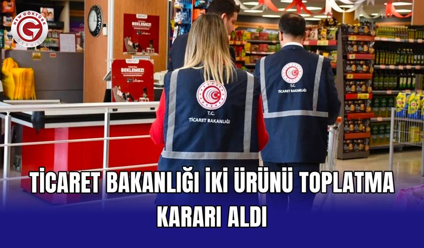 Ticaret Bakanlığı iki ürünü toplatma kararı aldı