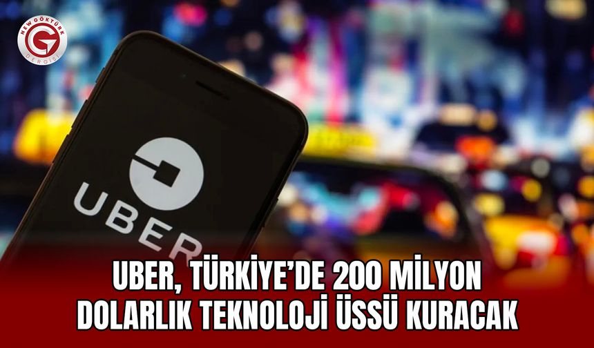 Uber, Türkiye’de 200 milyon dolarlık teknoloji üssü kuracak