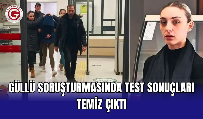 Güllü soruşturmasında test sonuçları temiz çıktı