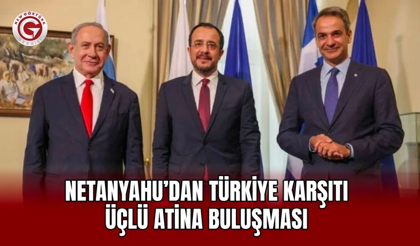 Netanyahu’dan Türkiye karşıtı üçlü Atina buluşması