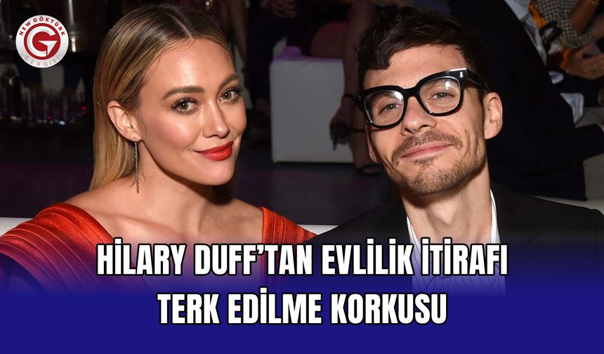 Hilary Duff’tan Evlilik İtirafı: Terk Edilme Korkusu