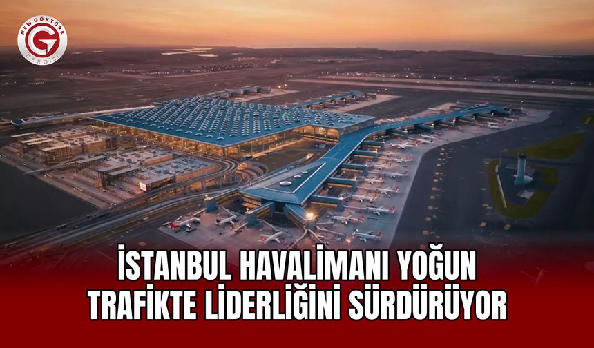 İstanbul Havalimanı Yoğun Trafikte Liderliğini Sürdürüyor