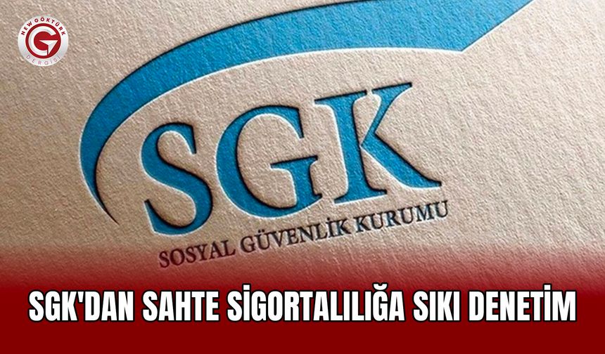 SGK'dan Sahte Sigortalılığa Sıkı Denetim